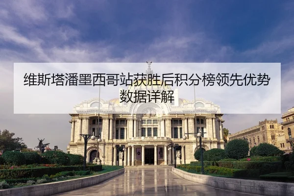 维斯塔潘墨西哥站获胜后积分榜领先优势数据详解